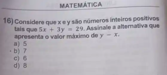 MATE MÁTICA
16) Considere quexey são números inteiros positivos
tais que 5x+3y=29
Assinale a alternativa que
apresenta o valor máximo de y-x
a) 5
b) 7
c) 6
d) 8