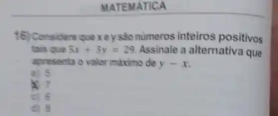 MATEMATICA
16) Considere quexey sao numeros inteiros positivos
tais que 5x+3y=29 Assinale a alternativa que
apresenta o valor máximo de y-x
a) 5
x
c) 6
d) 8