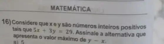 MATEMÁTICA
16) Considere que x e y são números inteiros positivos
tais que 5x+3y=29
Assinale a alternativa que
apresenta o valor máximo de
y-x
a) 5