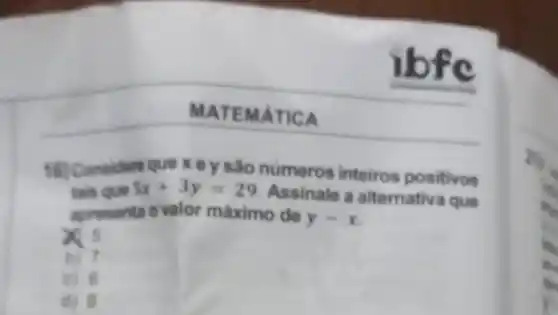 MATEMÁTICA
ibfe
16) Considere que x ey são numeros inteiros positivos
tais que 5x+3y=29
Assinale a alternativ I que
apresenta o valor máximo de
y - x
xs
b) 7
c) 6
d) 8