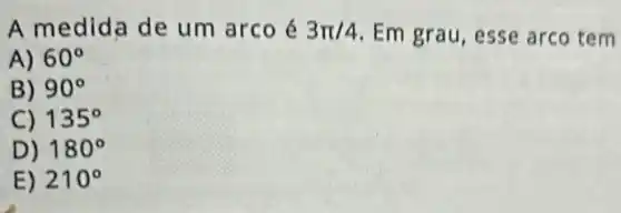 A medi da de um arco é 3pi /4 Em grau, esse arco tem
A) 60^circ 
B) 90^circ 
C) 135^circ 
D) 180^circ 
E) 210^circ