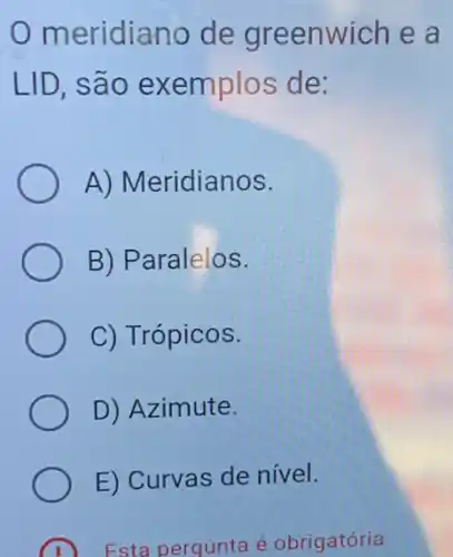 meridiano de greenwich e a
LID, são exemplos de:
A) Meridianos.
B) Paralelos.
C) Trópicos.
D) Azimute.
E) Curvas de nível.
Fsta pergunta é obrigatória