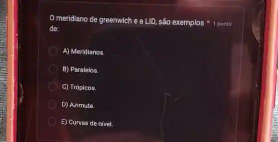 meridiano de greenwich e a LID são exemplos 1 ponto
de:
A) Meridianos.
B) Paralelos.
C) Trópicos.
D) Azimute.
E) Curvas de nivel.