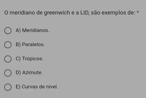 meridiano de greenwich e a LID, são exemplos de:
A) Meridianos.
B) Paralelos.
C) Trópicos.
D) Azimute.
E) Curvas de nivel.