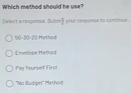 Which method should he use?
Select a response. Submit your response to continue.
50-30-20 Method
Envelope Method
Pay Yourself First
No Budget"Method