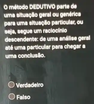 método DEDUTIVO parte de
uma situação geral ou genérica
para uma situação particular, ou
seja, segue um raciocínic
descendente: de uma análise geral
até uma particular para chegar a
uma conclusão.
Verdadeiro
Falso