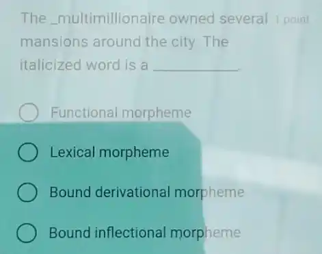 The multimillionaire owned several 1 point
mansions around the city.The
italicized word is a __
Functional morpheme
Lexical morpheme
Bound derivational morpheme
Bound inflectional morpheme