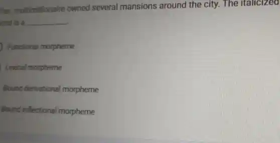 The multimillionaire owned several mansions around the city. The italicized
vord is a __
Functional morpheme
Lexical morpheme
Bound derivational morpheme
Bound inflectional morpheme