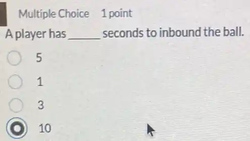 Multiple Choice 1 point
A player has __ seconds to inbound the ball.
5
1
3
D 10