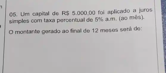 n
05. Um capital de R 5.000,00
foi aplicado a juros
simples com taxa percentual de 5%  a.m. (ao mês ).
montante gerado ao final de 12 meses será de: