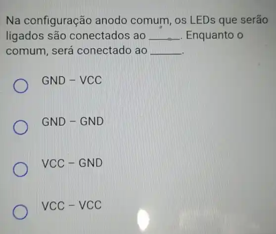 Na configuração anodo comum, os LEDs que serão
ligados são conectados ao __ Enquanto o
comum, será conectado ao __
GND-VCC
GND-GND
VCC-GND
VCC-VCC