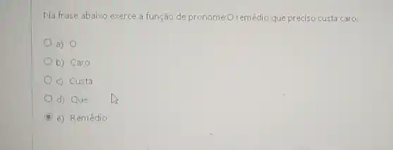 Na frase abaixo exerce a função de pronome:0 remédio que preciso custa caro.
a) 0
b) Caro
c) Custa
d) Que
C e) Remédio