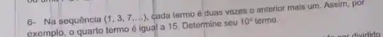 Na sequência (1,3,7,ldots ) , cada termo é duas vezes o anterior mais um. Assim, por
exemplo, o quarto termo é iguall a 15. Determine seu 10^circ  termo.