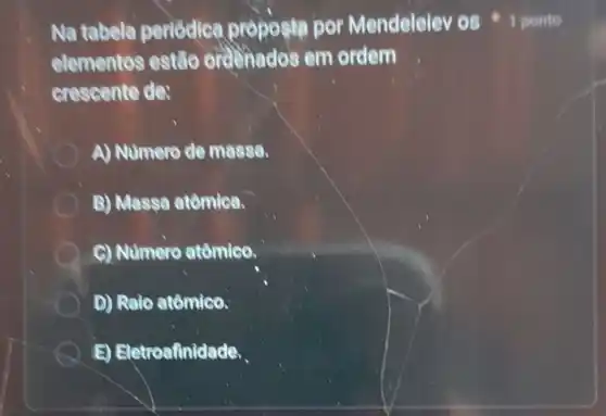 Na tabela periodice proposin por Mendelelev 051 ponto
elementos estão orderiados em ordem
crescente de:
A) Numero de massa.
B) Massa atômica.
A C) Numere atômico.
D) Raio atômico.
Eletroafinidade.