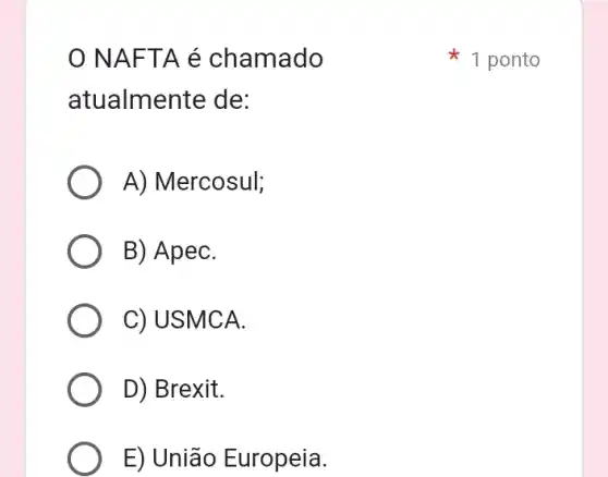 NAFTA é chamado
atualmente de:
A) Mercosul;
B) ApeC.
C) USMCA.
D) Brexit.
E) União Europeia.
1 ponto