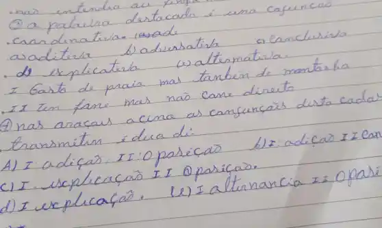 - nas entendia au
(3) a palavra destacada é una cafencas
- Carrdenativa.
avaditera
b) adiustatista
- de explicatirla
(4) alternativa.
I Gasta de praia mas também de mantar ha
- I I ten fare mas nais cane direito
(4) nas araças acina as canfuncais desta cada transmitem idua di:
A) I adiçar, I:I:O paseicar
b) I: adicar I I can
I. isplucacar I I Oparicara.
I explicaçã.
le) I alternancia Iz opasi