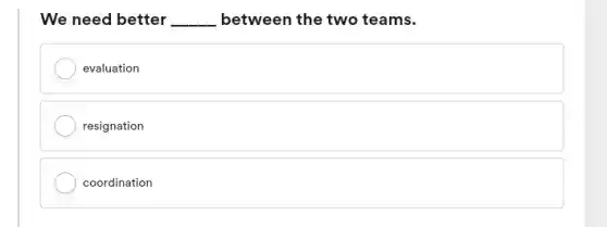 We need better __ between the two teams.
evaluation
resignation
coordination