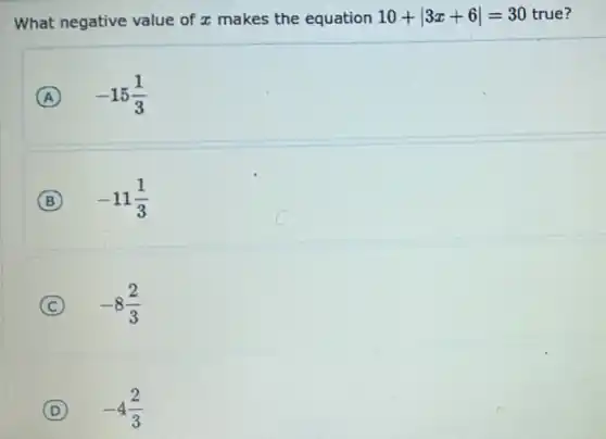 What negative value of x makes the equation 10+vert 3x+6vert =30 true?
A -15(1)/(3)
B -11(1)/(3)
C -8(2)/(3)
D -4(2)/(3)