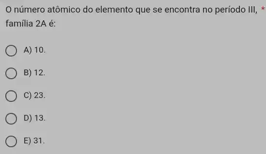 número atômico do elemento que se encontra no período III,
familia 2A é:
A) 10.
B) 12.
C) 23.
D) 13.
E) 31.