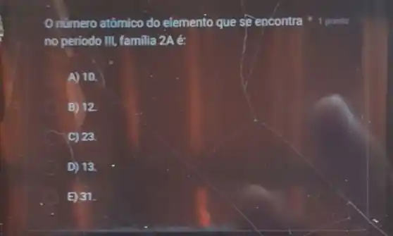 nümero atômico do elemento que se encontra
no periodo III familia 2Aé:
A) 10.
B) 12
C) 23.
D) 13.
E) 31.
1 ponto