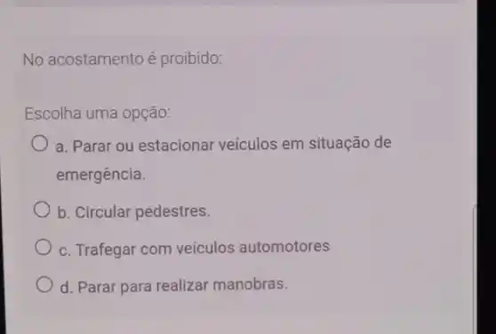 No acostamento é proibido:
Escolha uma opção:
a. Parar ou estacional veículos em situação de
emergência.
b. Circular pedestres.
c. Trafegar com veículos automotores
d. Parar para realizar manobras.