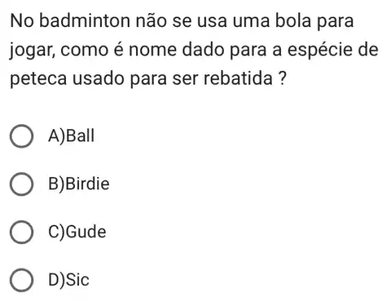 No badminton não se usa uma bola para
jogar, como é nome dado para a espécie de
peteca usado para ser rebatida?
A)Ball
B)Birdie
C)Gude
D)Sic