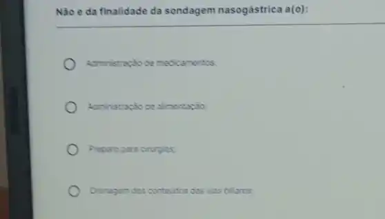 Não e da finalidade da sondagem nasogástrica a(o):
Administração de medicamentos.
Adiministração de alimentação:
Preparo para cirurgias
Dronagem dos contevides das vias biliares: