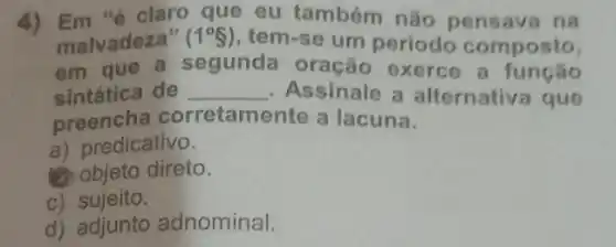 não pensava na
malvadeza (1^circ S) , tem
um periodo composto
em que segunda oração exerce a func
sintática de __ Assinale a alternativa que
preencha corretame a lacuna
predicative
(1) objeto direto
c) sujeito
d) adjunto adnominal