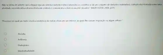 Nào se deixa de admitir que a língua seja um sistema simbólico (ela é sistemática e constitui-se de um conjunto de símbolos ordenados), contudo ela é tomada como uma
atividade sociointerativa desenvolvida em contextos comunicativos historicamente situados." (MARCUSCHI, 2008, p.61 ).
"Processo no qual um texto revela a existência de outras obras em seu interior, as quais Ihe causam inspiração ou algum influxo."
Paródia
Polifonia.
Dialogism o.
Intertextualidade.