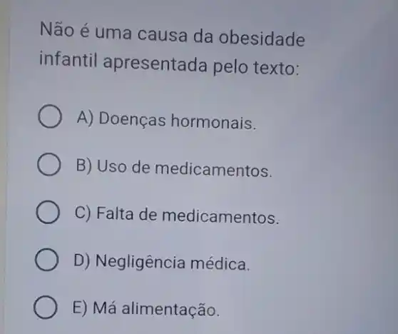 Não é uma causa da obesidade
infantil apresentada pelo texto:
A) Doenças hormonais.
B) Uso de medicamentos.
C) Falta de medicamentos.
D) Negligência médica.
E) Má alimentação.