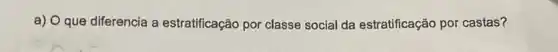 a) O que diferencia a estratificação por classe social da estratificação por castas?