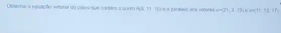 Obtenha a equação vetorial do plano que contém o ponto A(9,11,10) e é paralelo aos vetores u=(21,3,19) e v=(11,13,17)