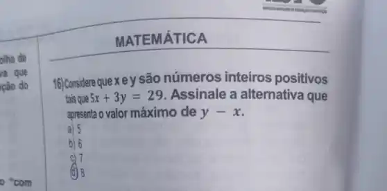 olha de
va que
"com
MATEM ÁTICA
16) Considere que x e y são números inteiros positivos
tais que 5x+3y=29 Assinale a alternativa que
apresenta o valor máximo de y-x
a) 5
b) 6