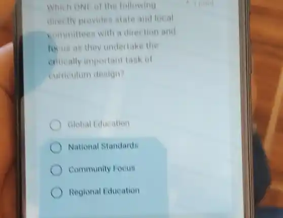 Which ONE of the following
directly provides state and local
committees with a direction and
forus as they undertake the
critically important task of
curriculum design?
Global Iducation
National Standards
Community Focus
Regional I ducation
1 point