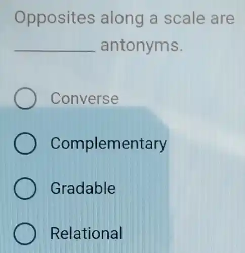 Oppo sites along a sca le are
__ anto nyms.
Conv erse
co mplementary
Gradable
Relational