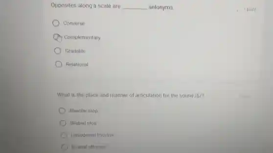 Opposites along a scale are __ antonyms.
Converse
Complementary
Gradable
Relational
What is the place and manner of articulation for the sound /b/?
Alveolar stop
Bilabial stop
Labiodental fricative
Bilabial affricate
1 point