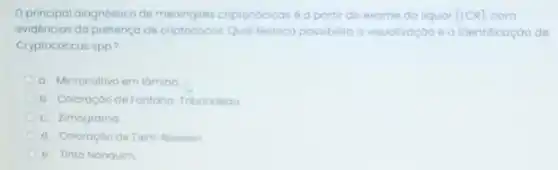 Oprincipal diagnóstico de meningites criptococicoséop partir do exame do liquor (ICR)com
evidencias da presença de criptococos Qual técnica possibilita a visualizaçdo e a identificação de
Cryptococcus spp.?
a. Microcultivo em lomina
b. Coloroçdo de Fontong -Tribondeou
c. Zimograma
d. Coloroçoo de Zieh Neelsen
e. Tinta Nanquim