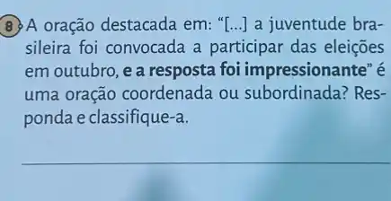 A oração destacada em: "[...] a juventude bra-
sileira foi convocada a participar das eleições
em outubro, e a resposta foi impressionante" é
uma oração coordenada ou subordinada? Res-
ponda e classifique-a.