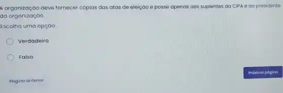 A organização deve fornecer cópias das atas de eleição e posse apenas aos suplentes da CIPA e ao presidente
da organização.
Escolha uma opção:
Verdadeiro
Falso