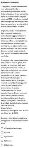 A origem do Reggaeton
reggaeton, nascido nas vibrantes
ruas urbanas do Caribe e
popularizado globalmente, é uma
fusão pulsante de ritmos latinos, hip-
hop e música caribenha Surgindo
nos anos 1990, este gênero musical
é marcado por batidas contagiantes,
letras provocativas e uma irresistivel
mistura de influências culturais
Originário principalmente de Porto
Rico, o reggaeton incorpora
elementos do reggae, dancehall e
hip-hop, criando uma sonoridade
única que reflete as complexidades
das experiencias urbanas latino-
americanas. As letras muitas vezes
abordam temas como amor,festa e
desafios sociais, proporcionando
uma mistura envolvente de diversão
e reflexão
reggaeton não apenas conquistou
os ouvidos do público global, mas
também se tornou um fenômeno
cultural, influenciando a moda , a
dança e o estilo de vida em muitas
partes do mundo. Artistas
renomados, como Daddy Yankee e
Shakira, contribuiram para a
disseminação desse movimento
musical, consolidando o reggaeton
como um dos gêneros mais
proeminentes da música
contemporânea. Sua batida
caracteristica continua a ecoar em
pistas de dança internacionais,
unindo pessoas através de uma
energia contagiosa e celebrando a
diversidade das influências musicais
latino americanas.
Disponível em:
www.http://chat.openai.com. Acesso
em: 04 de jan de 2023.
De onde é originário principalmente
reggaeton, conforme destacado no
texto?
A) República Dominicana
B) Cuba
C) Porto Rico
D) México.
E) Colômbia.