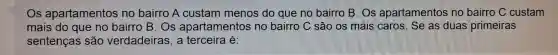 Os apartamentos no bairro A custam menos do que no bairro B . Os apartamentos no bairro C custam
mais do que no bairro B. Os apartamentos no bairro C são os mais caros . Se as duas primeiras
sentenças são verdadeiras , a terceira lé: