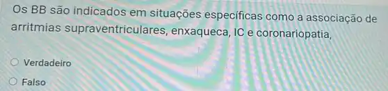 Os BB são indicados em situações especificas como a associação de
arritmias supraventricul ares, enxaqueca, IC e coronariopatia,
Verdadeiro
Falso