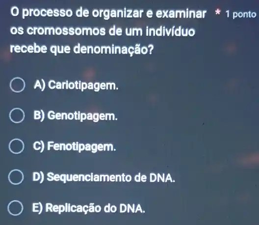 os cromossomos de um indivíduo
recebe que denominação?
A) Cariotipagem.
B) Genotipagem.
C) Fenotipagem.
D) Sequenciamento de DNA.
E) Replicação do DNA.
processo de organizar e examinar 1 ponto