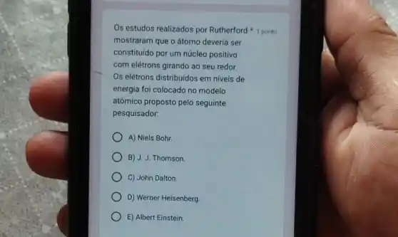 Os estudos realizados por Rutherford 1 ponto
mostraram que o átomo deveria ser
constituido por um núcleo positivo
com elétrons girando ao seu redor.
Os elétrons distribuidos em niveis de
energia foi colocado no modelo
atômico proposto pelo seguinte
pesquisador:
A) Niels Bohr.
B) J. J. Thomson.
C) John Dalton.
D) Werner Heisenberg
E) Albert Einstein.