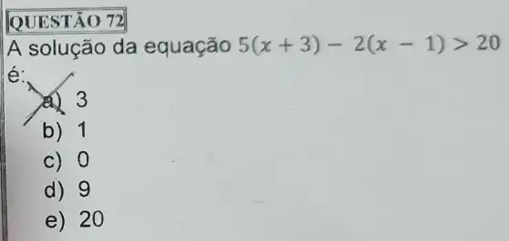 |OUESTÃO 72
A solução da equação 5(x+3)-2(x-1)gt 20
(4) 3
b) 1
c) 0
d) 9
e) 20