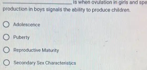 is when ovulation in girls and spe
production in boys signals the ability to produce children.
Adolescence
Puberty
Reproductive Maturity
Secondary Sex Characteristics