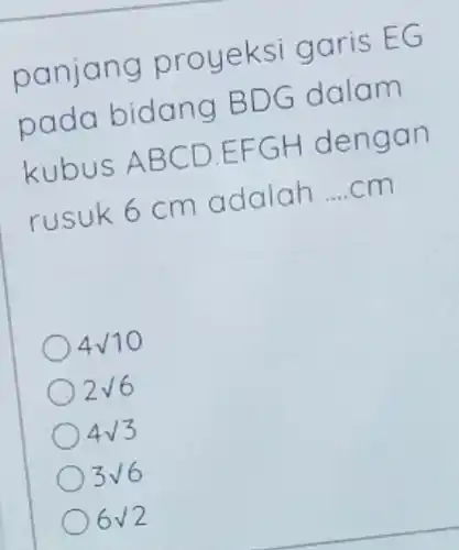 panjang proyeksi garis EG
pada bidang B DG dalam
kubus ABC D.EFGH dengan
rusuk 6 cm adalah __ cm
Asurd 10
2/6
4surd 3
3surd 6
6surd 2