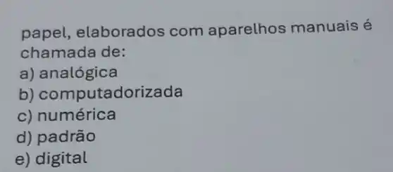 papel,elaborados com aparelhos manuais é
chamada de:
a)analógica
b)computadorizada
c) numérica
d) padrão
e) digital