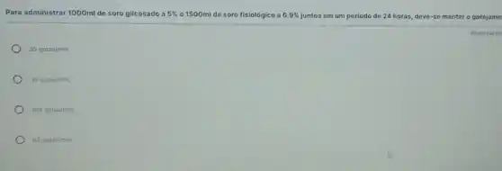 Para administrar 1000ml de soro glicosado a 5%  e1500ml de soro fisiológico a 0,9%  juntos em um período de 24 horas, deve -se manter o gotejame
35gotas/min;
39gotas/min;
104gotas/min;
83gotas/min;
Resposta ob