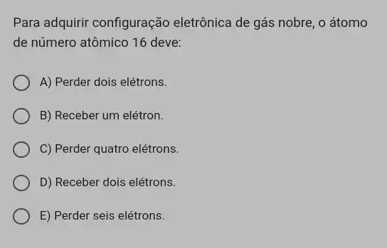 Para adquirir configuração eletrônica de gás nobre , o átomo
de número atômico 16 deve:
A) Perder dois elétrons.
B) Receber um elétron.
C) Perder quatro elétrons.
D) Receber dois elétrons.
E) Perder seis elétrons.